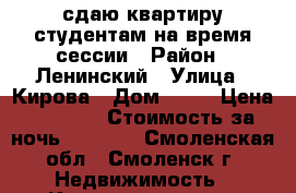 сдаю квартиру студентам на время сессии › Район ­ Ленинский › Улица ­ Кирова › Дом ­ 17 › Цена ­ 1 000 › Стоимость за ночь ­ 1 000 - Смоленская обл., Смоленск г. Недвижимость » Квартиры аренда посуточно   